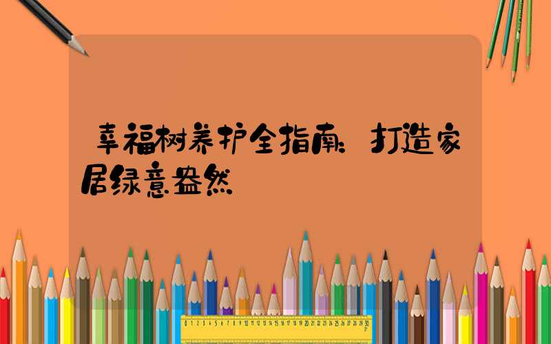 幸福树养护全指南：打造家居绿意盎然