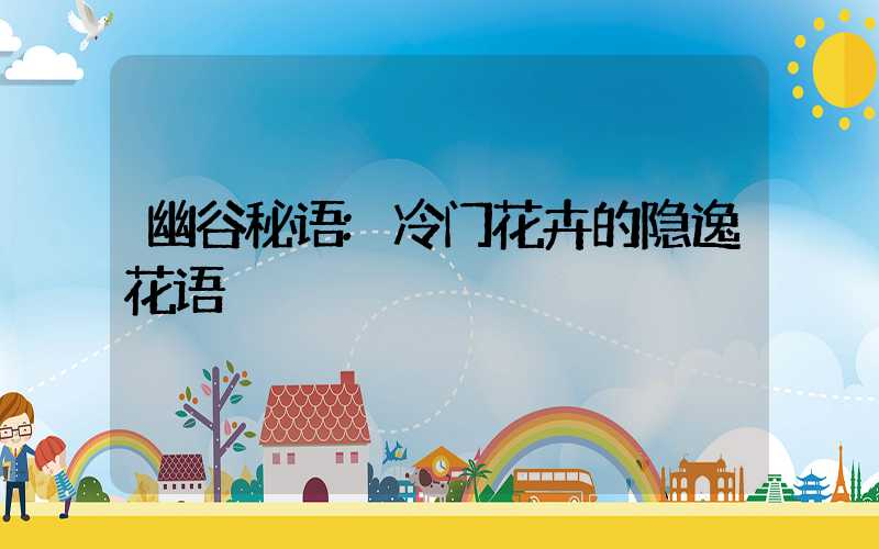 幽谷秘语:冷门花卉的隐逸花语