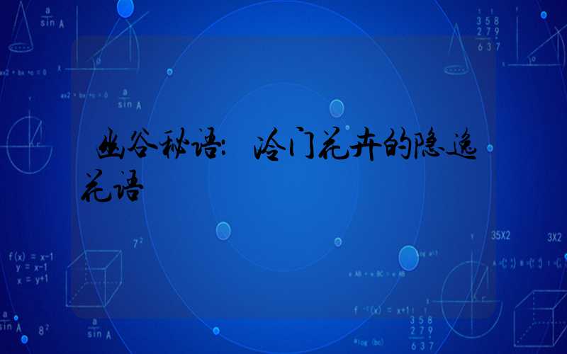 幽谷秘语：冷门花卉的隐逸花语