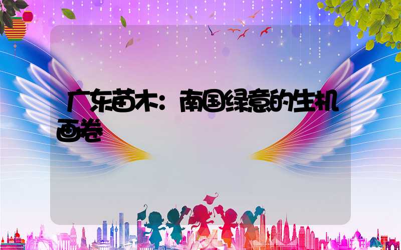 广东苗木：南国绿意的生机画卷