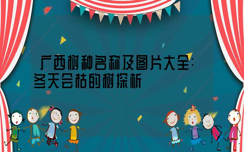 广西树种名称及图片大全:冬天会枯的树探析