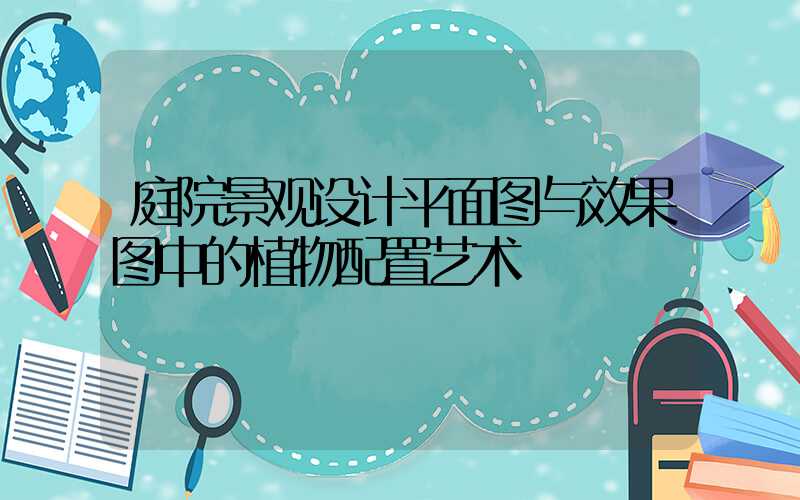 庭院景观设计平面图与效果图中的植物配置艺术