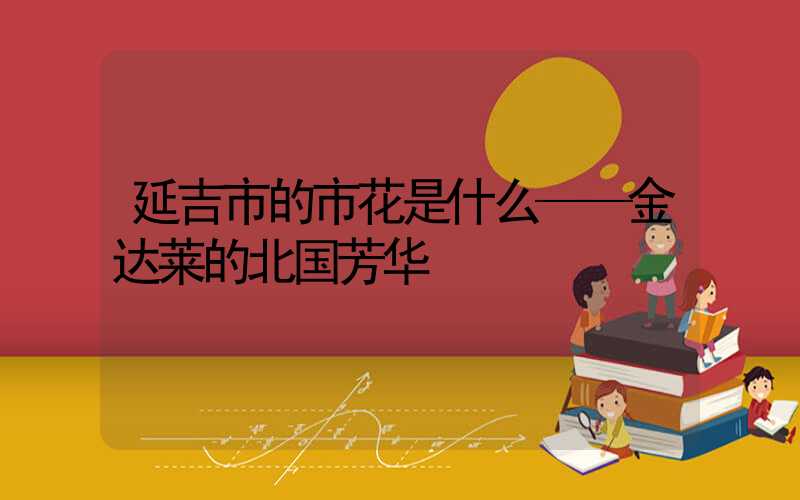延吉市的市花是什么——金达莱的北国芳华