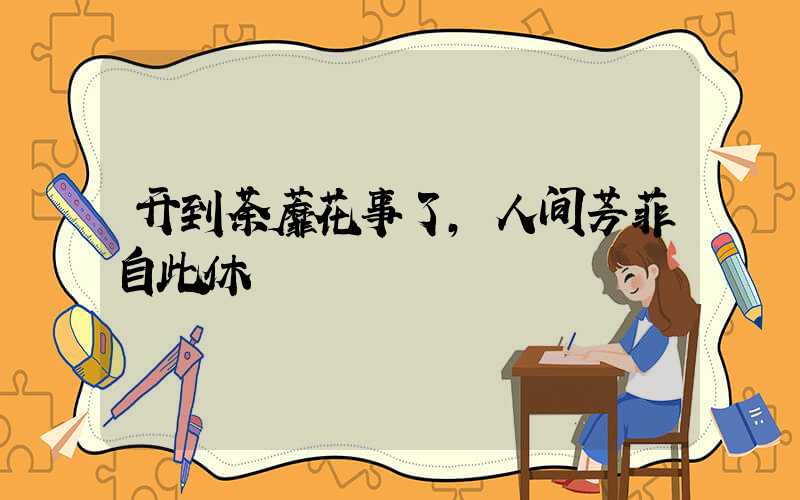 开到荼蘼花事了,人间芳菲自此休