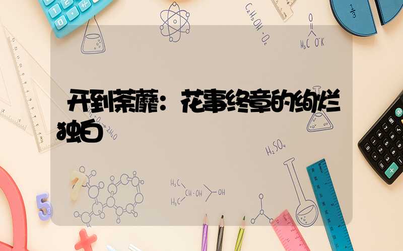 开到荼蘼：花事终章的绚烂独白