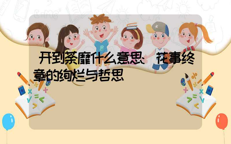 开到荼靡什么意思:花事终章的绚烂与哲思