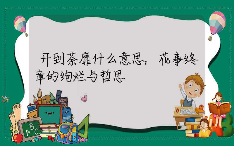 开到荼靡什么意思：花事终章的绚烂与哲思