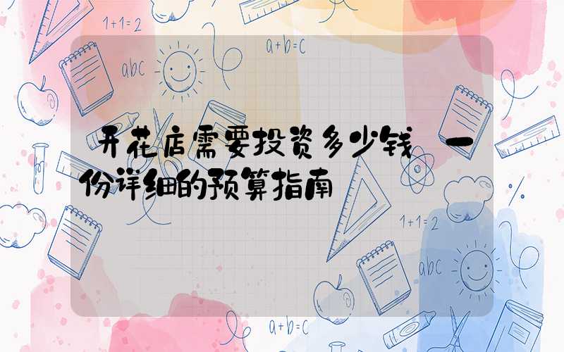 开花店需要投资多少钱:一份详细的预算指南