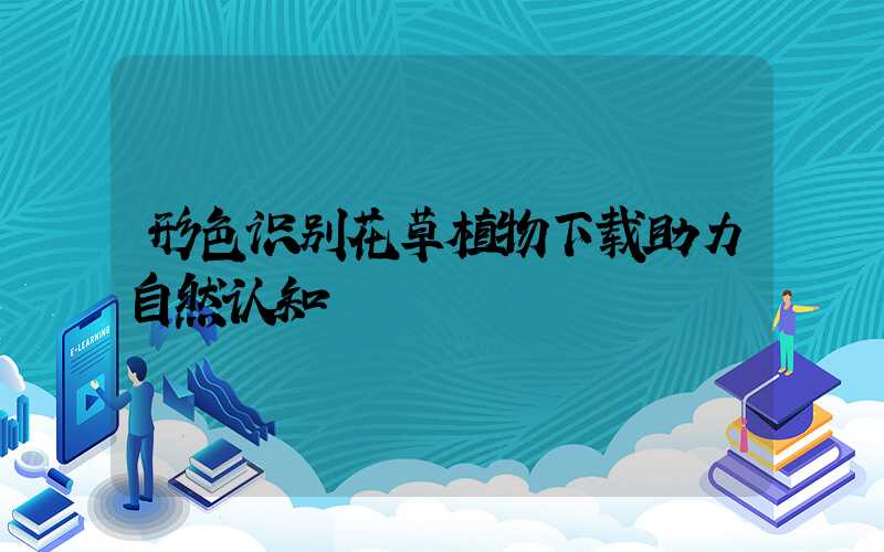 形色识别花草植物下载助力自然认知