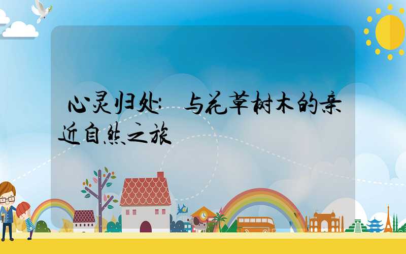 心灵归处:与花草树木的亲近自然之旅