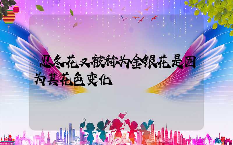 忍冬花又被称为金银花是因为其花色变化