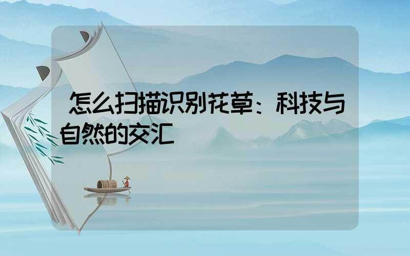 怎么扫描识别花草：科技与自然的交汇