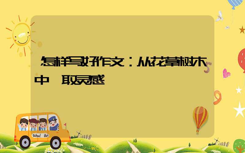 怎样写好作文：从花草树木中汲取灵感