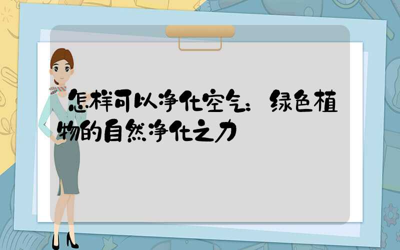 怎样可以净化空气：绿色植物的自然净化之力
