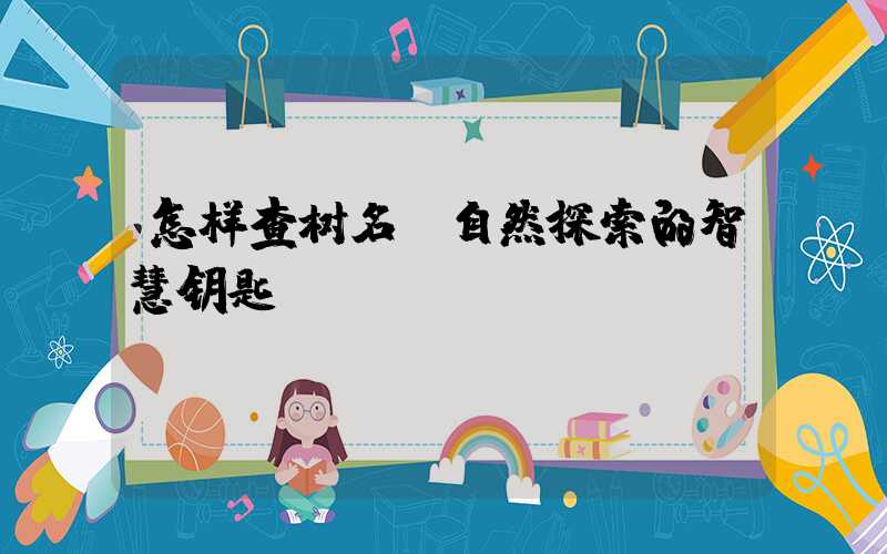 怎样查树名：自然探索的智慧钥匙