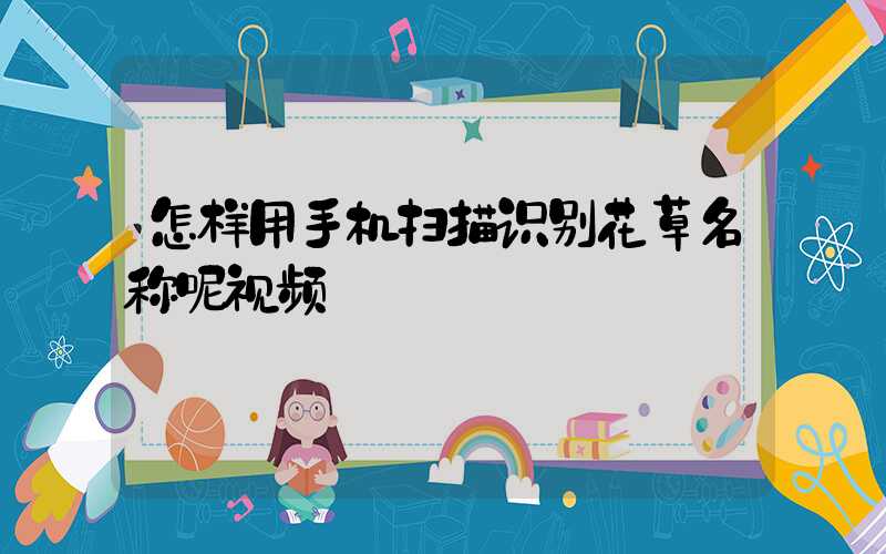 怎样用手机扫描识别花草名称呢视频
