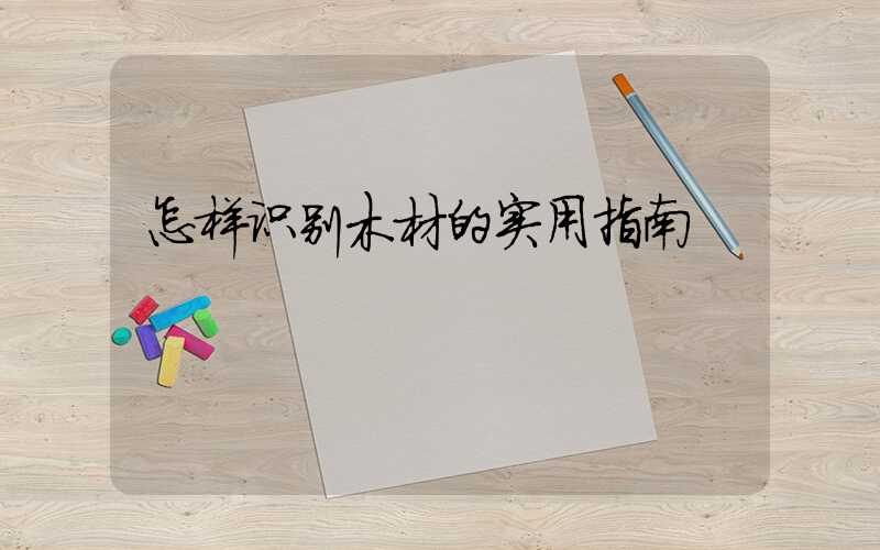 怎样识别木材的实用指南