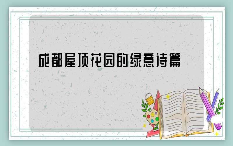 成都屋顶花园的绿意诗篇