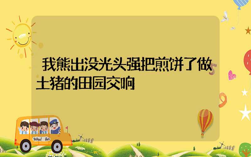我熊出没光头强把煎饼了做土猪的田园交响