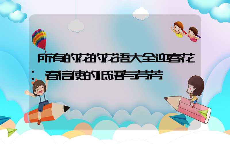 所有的花的花语大全迎春花:春信使的低语与芬芳
