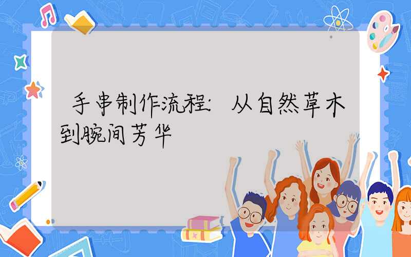 手串制作流程:从自然草木到腕间芳华