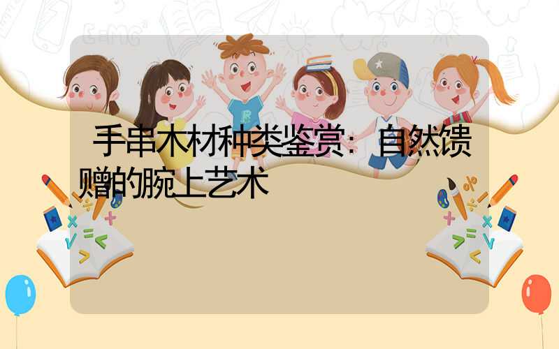 手串木材种类鉴赏:自然馈赠的腕上艺术