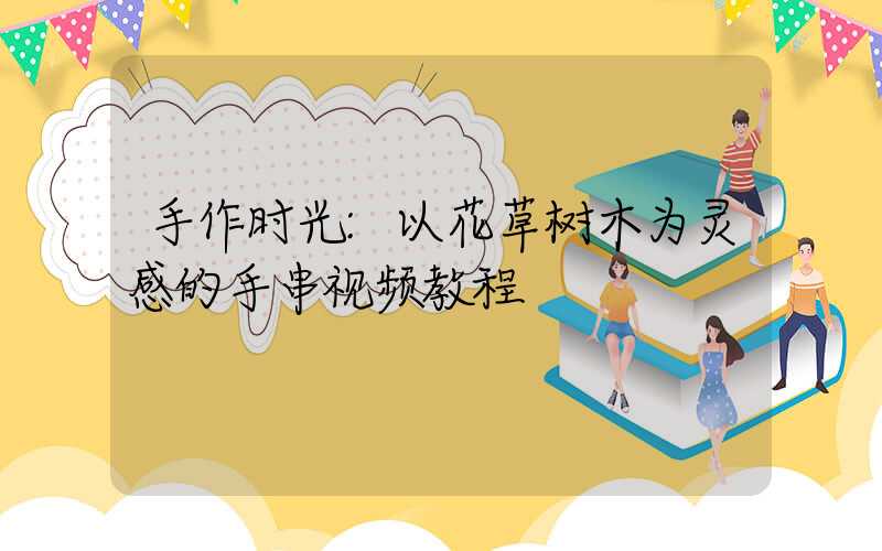 手作时光:以花草树木为灵感的手串视频教程