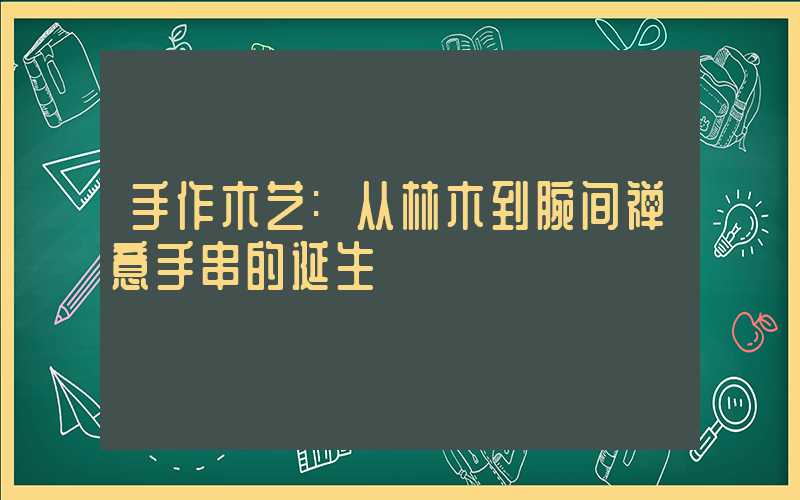 手作木艺:从林木到腕间禅意手串的诞生