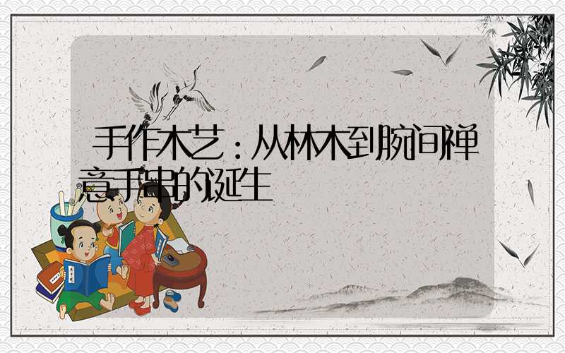 手作木艺：从林木到腕间禅意手串的诞生