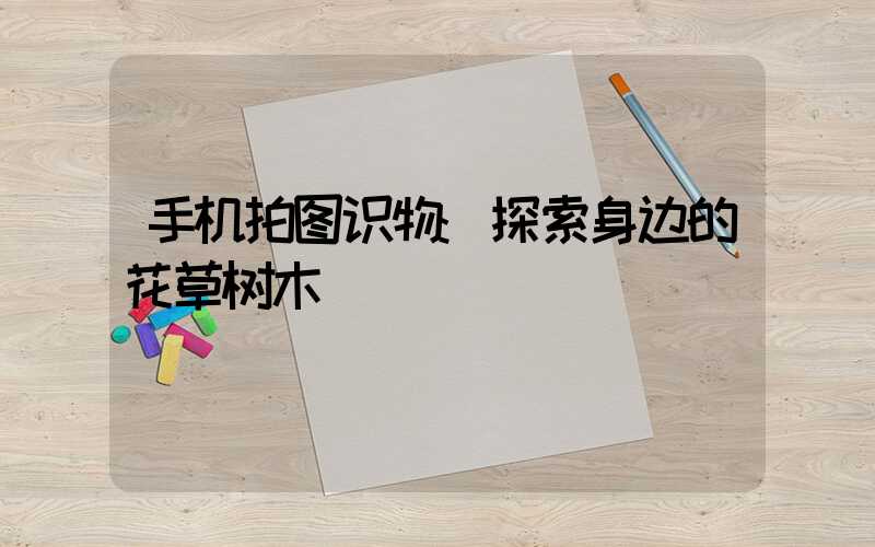 手机拍图识物:探索身边的花草树木