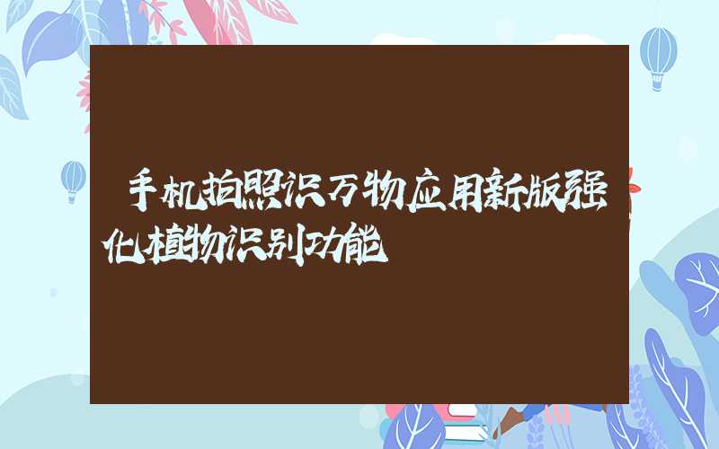 手机拍照识万物应用新版强化植物识别功能