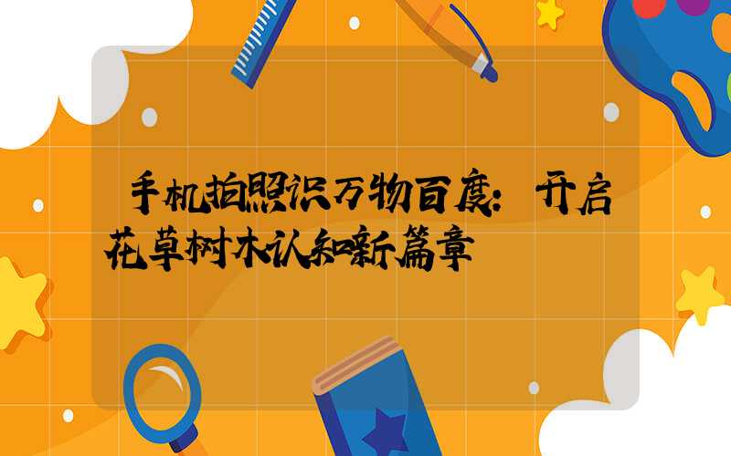 手机拍照识万物百度:开启花草树木认知新篇章