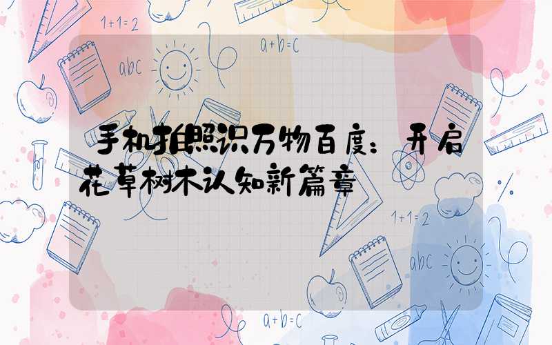 手机拍照识万物百度：开启花草树木认知新篇章