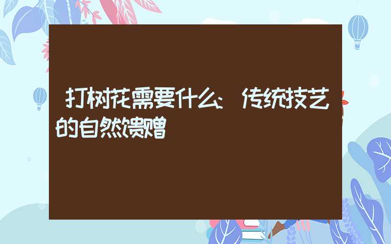 打树花需要什么:传统技艺的自然馈赠