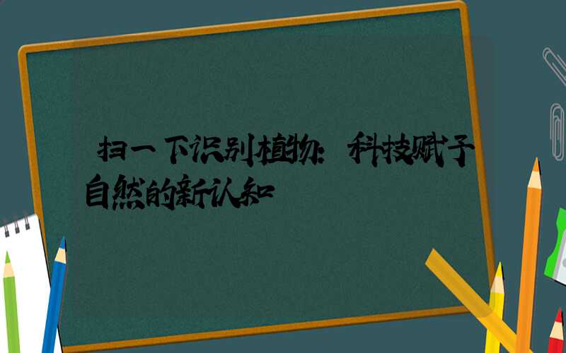 扫一下识别植物:科技赋予自然的新认知