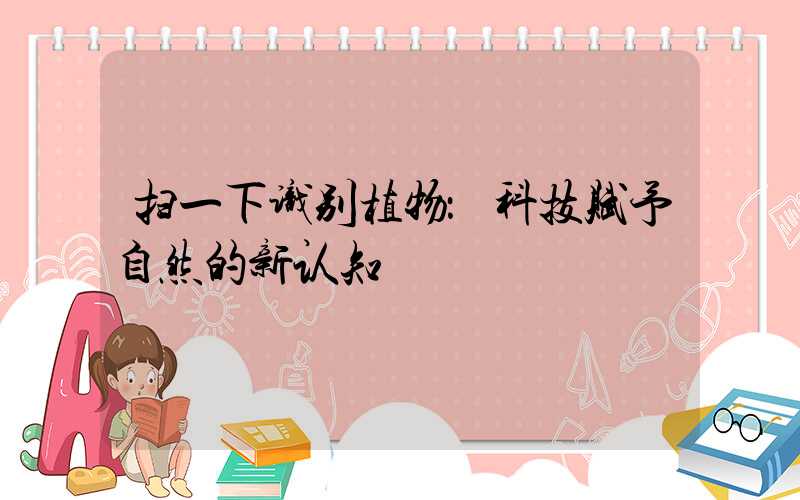 扫一下识别植物：科技赋予自然的新认知