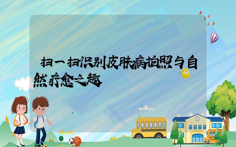 扫一扫识别皮肤病拍照与自然疗愈之趣