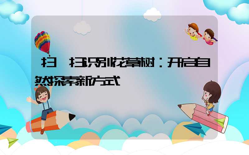 扫一扫识别花草树：开启自然探索新方式