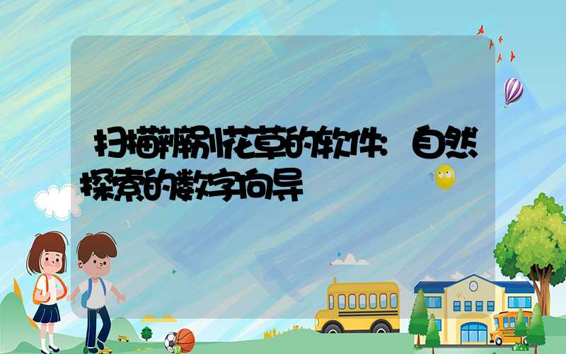 扫描辨别花草的软件:自然探索的数字向导