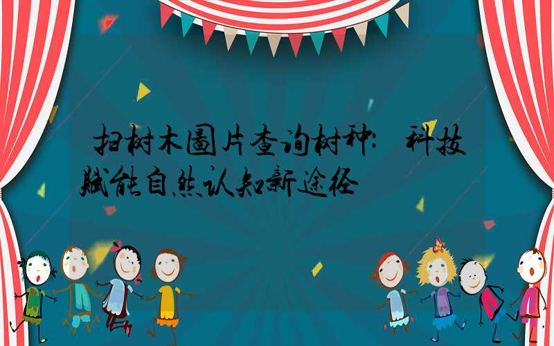 扫树木图片查询树种:科技赋能自然认知新途径