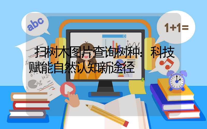 扫树木图片查询树种：科技赋能自然认知新途径