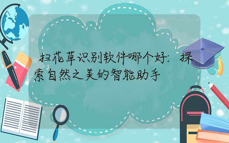 扫花草识别软件哪个好:探索自然之美的智能助手