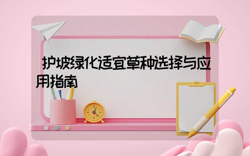 护坡绿化适宜草种选择与应用指南
