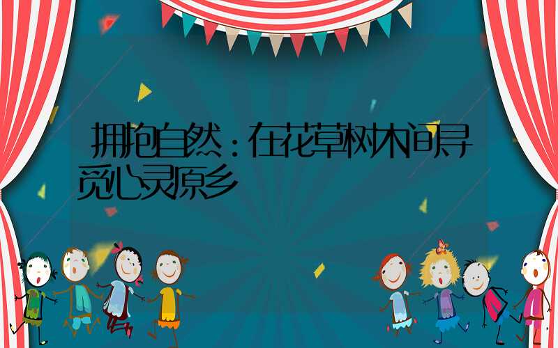 拥抱自然：在花草树木间寻觅心灵原乡