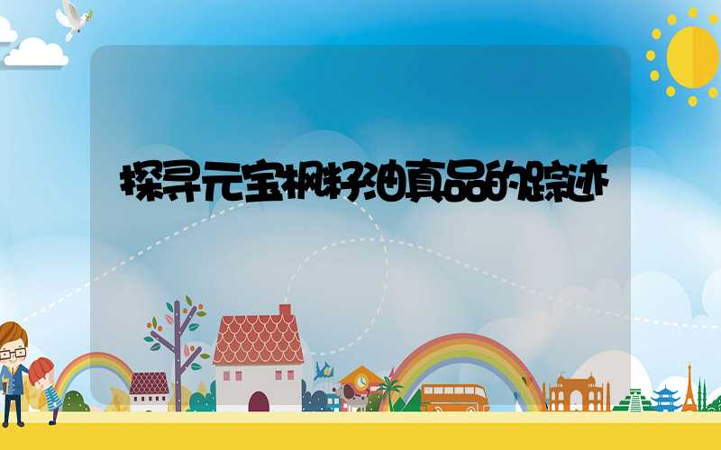 探寻元宝枫籽油真品的踪迹