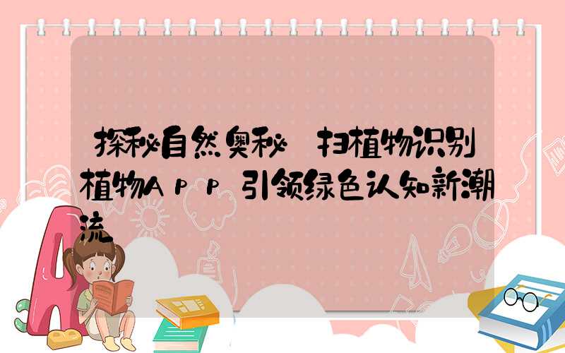 探秘自然奥秘:扫植物识别植物App引领绿色认知新潮流