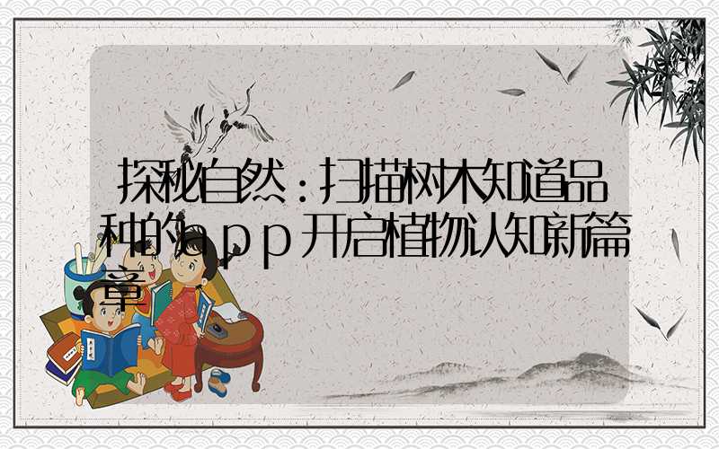 探秘自然：扫描树木知道品种的app开启植物认知新篇章