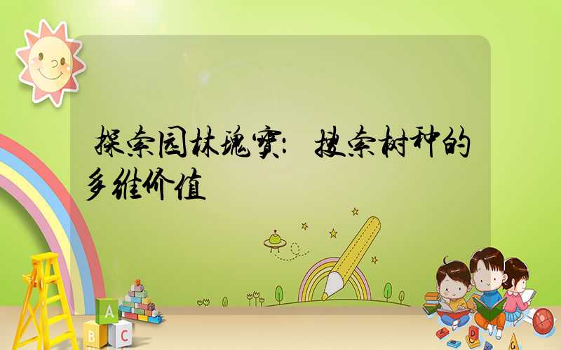探索园林瑰宝：搜索树种的多维价值