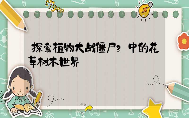 探索植物大战僵尸3中的花草树木世界