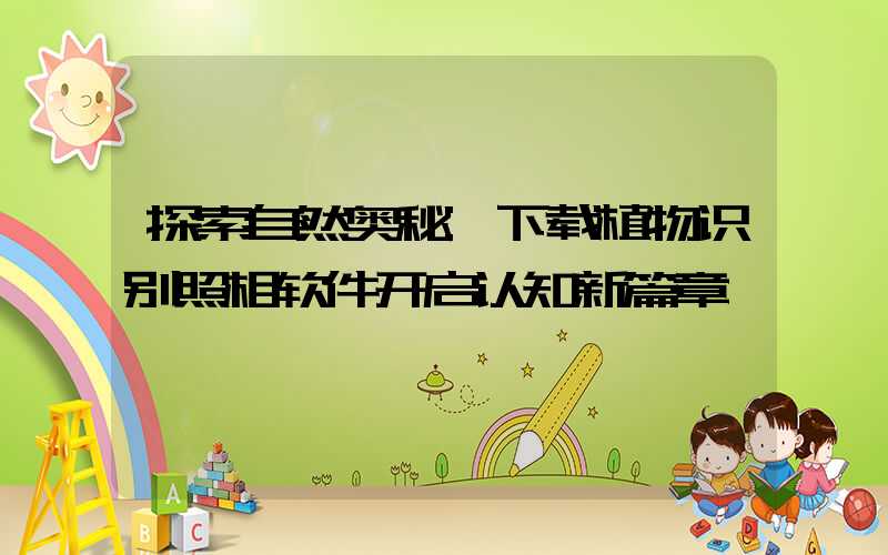 探索自然奥秘:下载植物识别照相软件开启认知新篇章